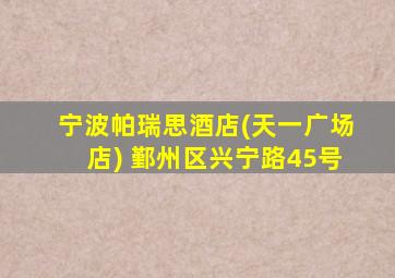 宁波帕瑞思酒店(天一广场店) 鄞州区兴宁路45号